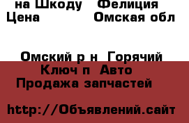 на Шкоду - Фелиция › Цена ­ 1 001 - Омская обл., Омский р-н, Горячий Ключ п. Авто » Продажа запчастей   